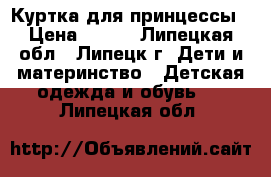 Куртка для принцессы › Цена ­ 500 - Липецкая обл., Липецк г. Дети и материнство » Детская одежда и обувь   . Липецкая обл.